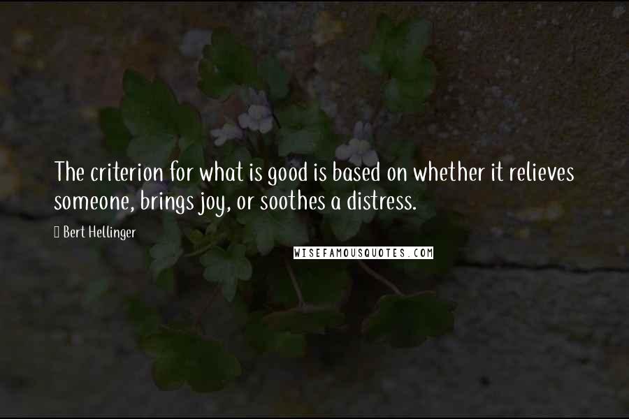 Bert Hellinger quotes: The criterion for what is good is based on whether it relieves someone, brings joy, or soothes a distress.