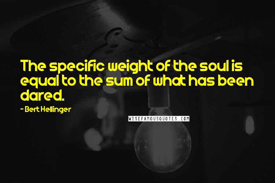 Bert Hellinger quotes: The specific weight of the soul is equal to the sum of what has been dared.