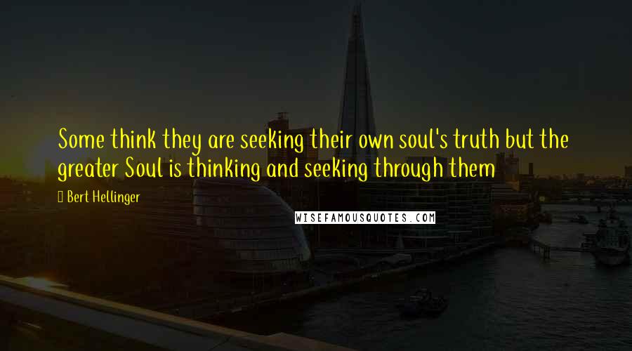 Bert Hellinger quotes: Some think they are seeking their own soul's truth but the greater Soul is thinking and seeking through them Bert Hellinger quotes: Some think they are seeking their own soul's truth but the greater Soul is thinking and seeking through them