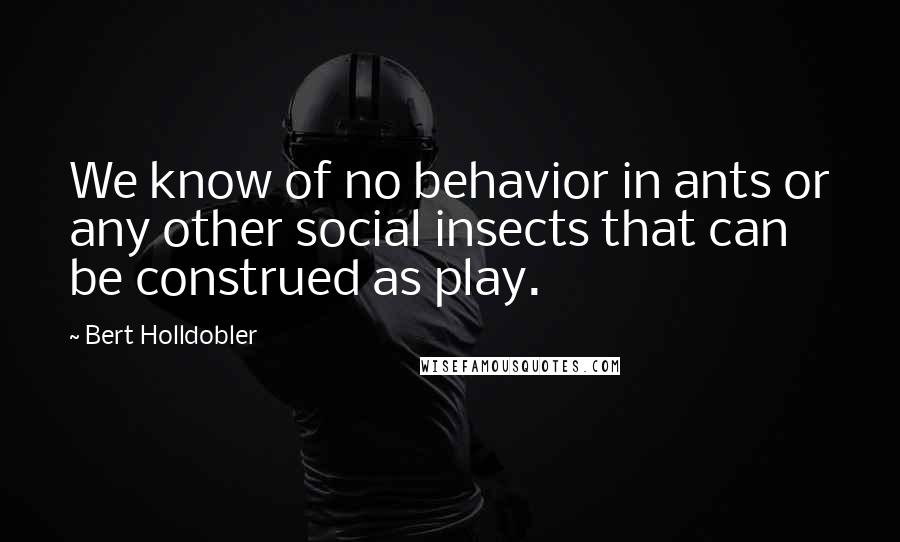 Bert Holldobler quotes: We know of no behavior in ants or any other social insects that can be construed as play.