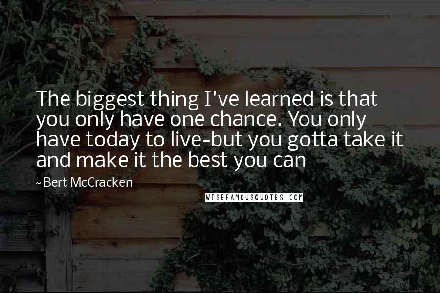 Bert McCracken quotes: The biggest thing I've learned is that you only have one chance. You only have today to live-but you gotta take it and make it the best you can Bert McCracken quotes: The biggest thing I've learned is that you only have one chance. You only have today to live-but you gotta take it and make it the best you can