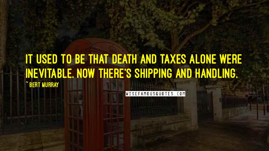 Bert Murray quotes: It used to be that death and taxes alone were inevitable. Now there's shipping and handling.