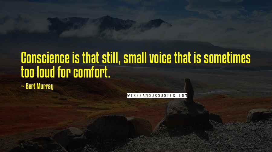 Bert Murray quotes: Conscience is that still, small voice that is sometimes too loud for comfort.