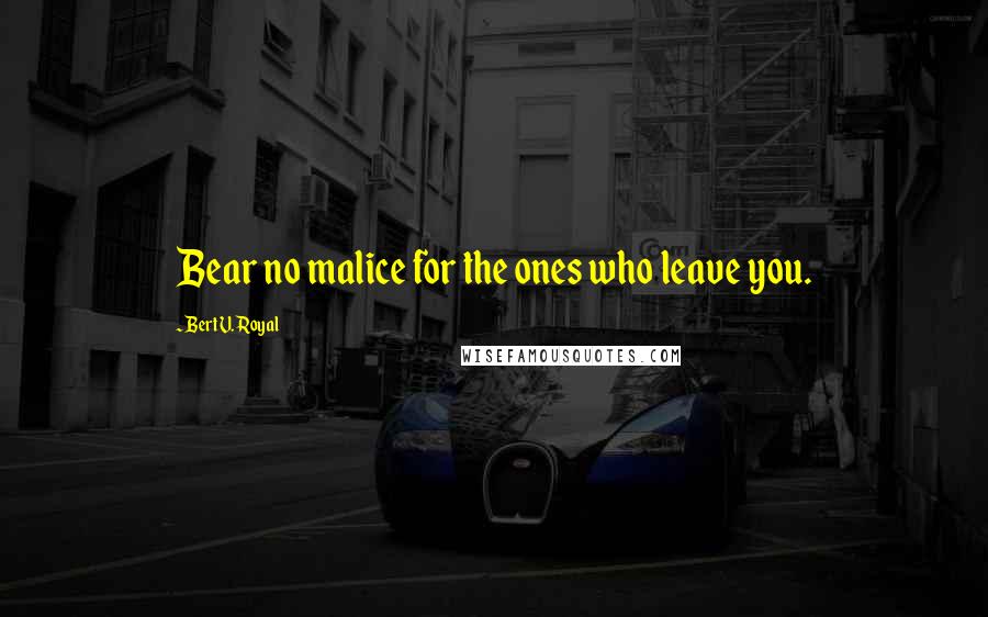 Bert V. Royal quotes: Bear no malice for the ones who leave you. Bert V. Royal quotes: Bear no malice for the ones who leave you.