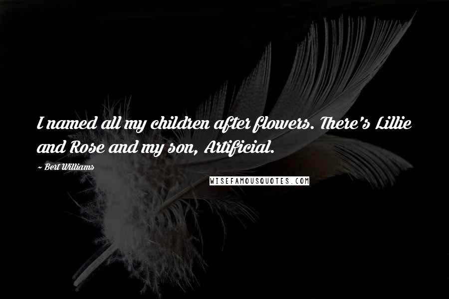 Bert Williams quotes: I named all my children after flowers. There's Lillie and Rose and my son, Artificial.