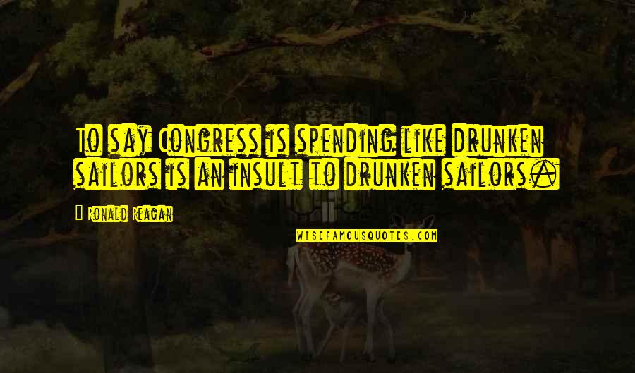 Bertarelli Knife Quotes By Ronald Reagan: To say Congress is spending like drunken sailors