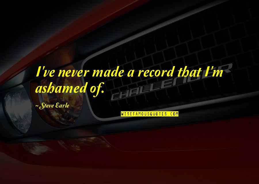 Bertaux And Iwerks Quotes By Steve Earle: I've never made a record that I'm ashamed Bertaux And Iwerks Quotes By Steve Earle: I've never made a record that I'm ashamed