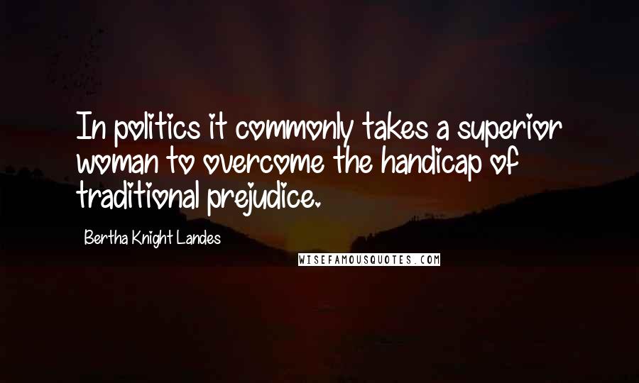 Bertha Knight Landes quotes: In politics it commonly takes a superior woman to overcome the handicap of traditional prejudice.