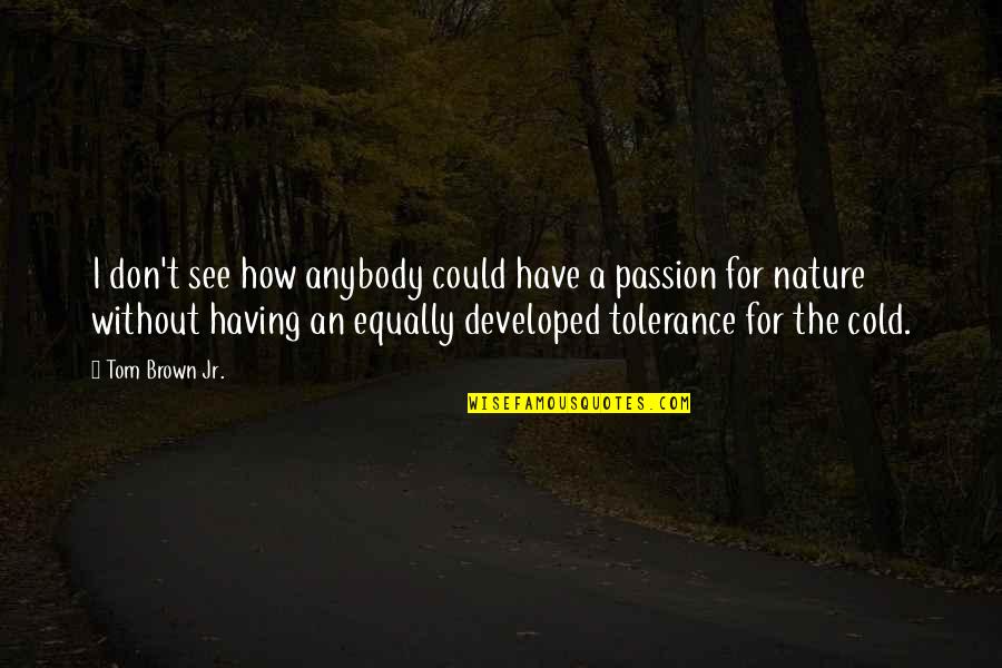Bertha Mcnamara Quotes By Tom Brown Jr.: I don't see how anybody could have a Bertha Mcnamara Quotes By Tom Brown Jr.: I don't see how anybody could have a