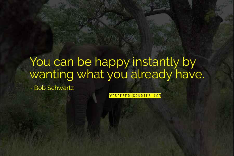 Bertha Munro Quotes By Bob Schwartz: You can be happy instantly by wanting what Bertha Munro Quotes By Bob Schwartz: You can be happy instantly by wanting what