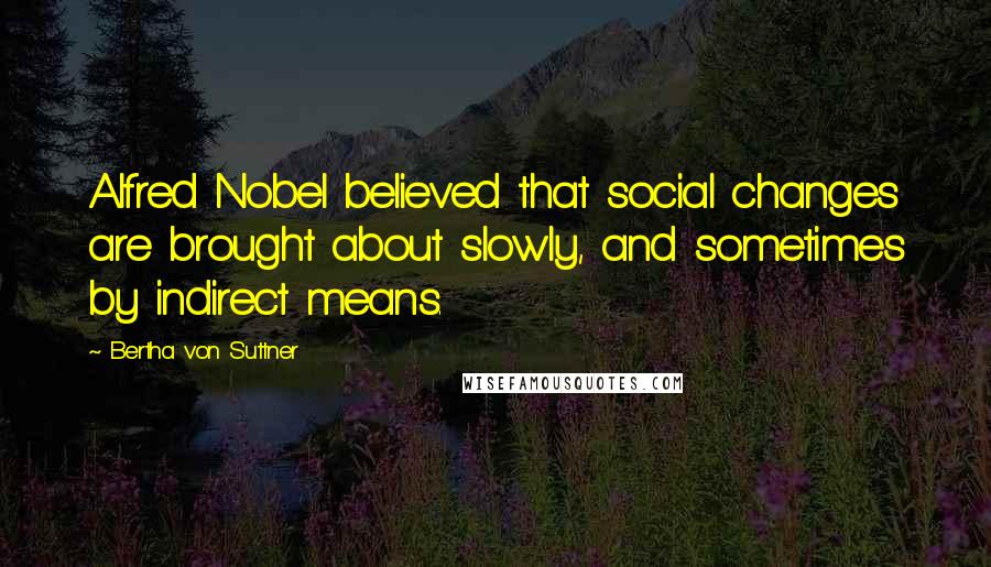 Bertha Von Suttner quotes: Alfred Nobel believed that social changes are brought about slowly, and sometimes by indirect means.