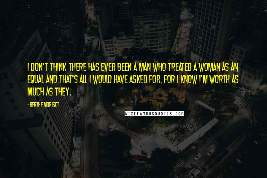 Berthe Morisot quotes: I don't think there has ever been a man who treated a woman as an equal and that's all I would have asked for, for I know I'm worth as