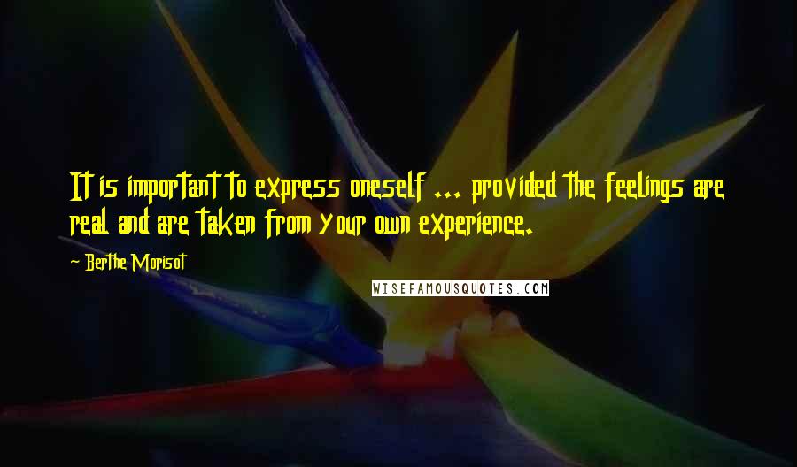 Berthe Morisot quotes: It is important to express oneself ... provided the feelings are real and are taken from your own experience. Berthe Morisot quotes: It is important to express oneself ... provided the feelings are real and are taken from your own experience.