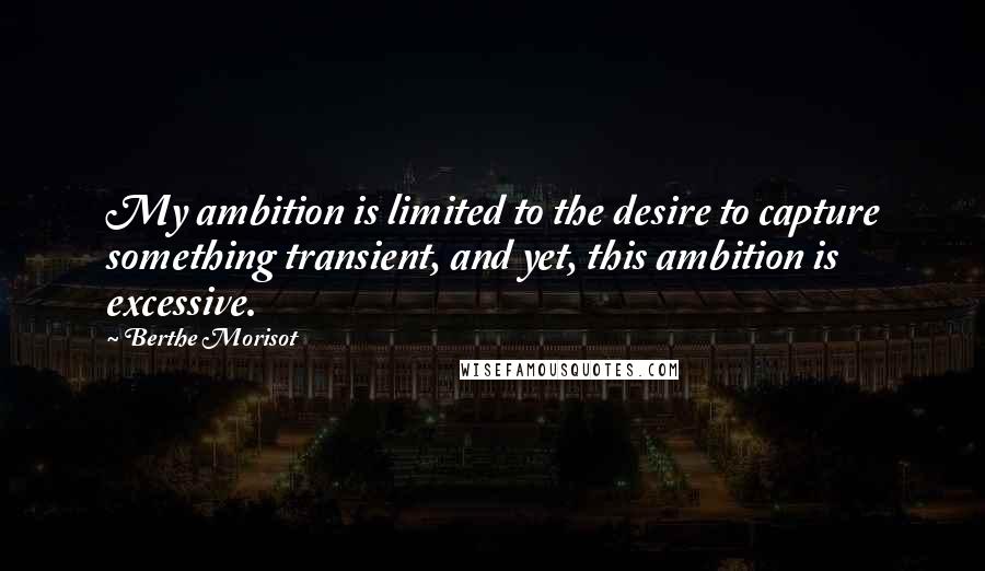 Berthe Morisot quotes: My ambition is limited to the desire to capture something transient, and yet, this ambition is excessive. Berthe Morisot quotes: My ambition is limited to the desire to capture something transient, and yet, this ambition is excessive.