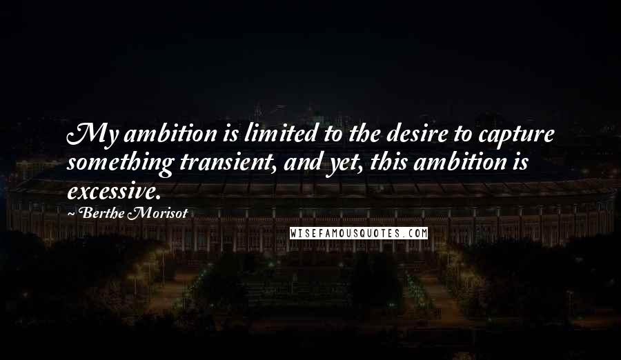 Berthe Morisot quotes: My ambition is limited to the desire to capture something transient, and yet, this ambition is excessive.