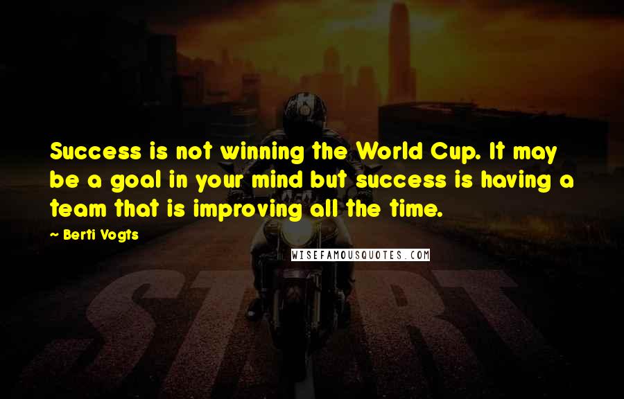 Berti Vogts quotes: Success is not winning the World Cup. It may be a goal in your mind but success is having a team that is improving all the time.