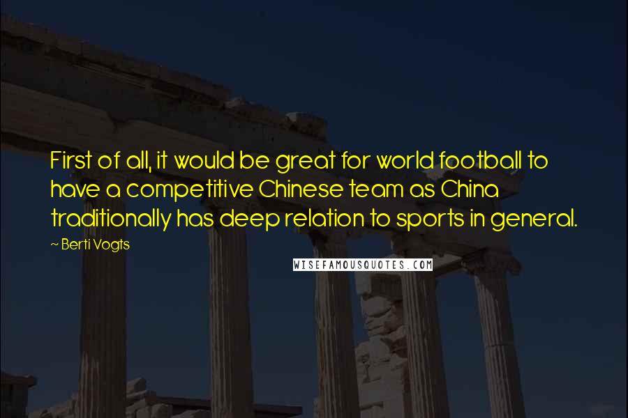 Berti Vogts quotes: First of all, it would be great for world football to have a competitive Chinese team as China traditionally has deep relation to sports in general.