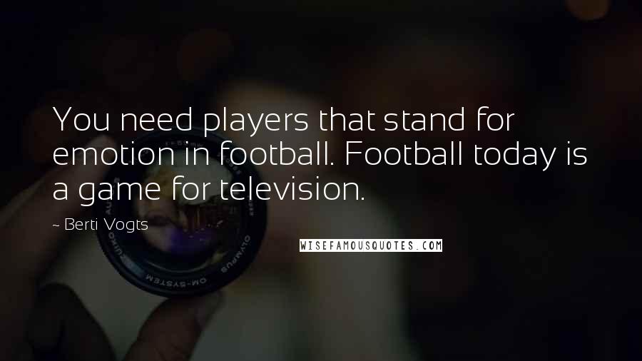 Berti Vogts quotes: You need players that stand for emotion in football. Football today is a game for television.