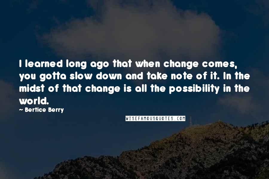 Bertice Berry quotes: I learned long ago that when change comes, you gotta slow down and take note of it. In the midst of that change is all the possibility in the world.