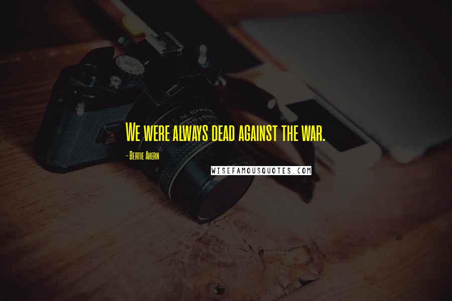 Bertie Ahern quotes: We were always dead against the war.
