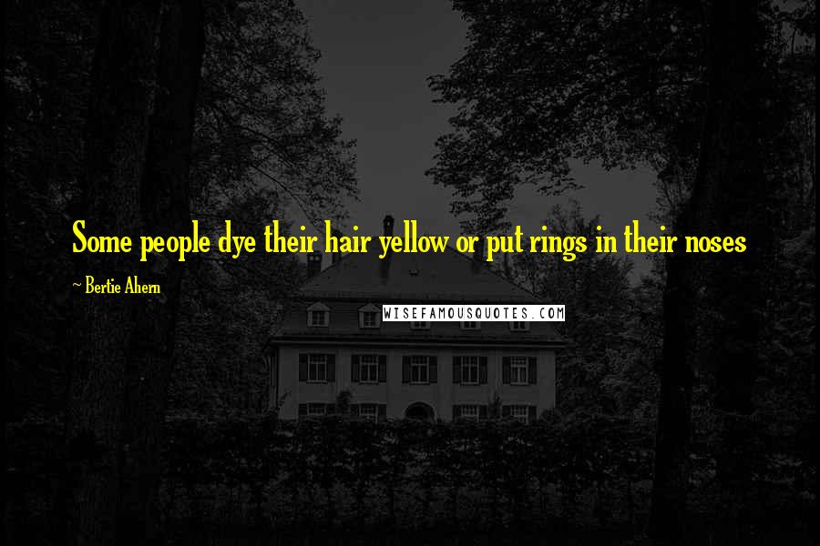 Bertie Ahern quotes: Some people dye their hair yellow or put rings in their noses