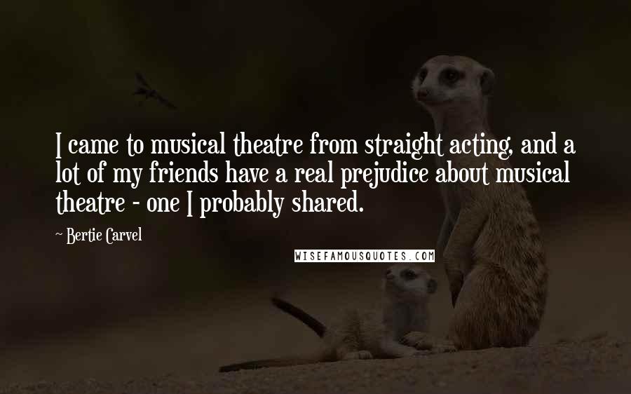 Bertie Carvel quotes: I came to musical theatre from straight acting, and a lot of my friends have a real prejudice about musical theatre - one I probably shared.