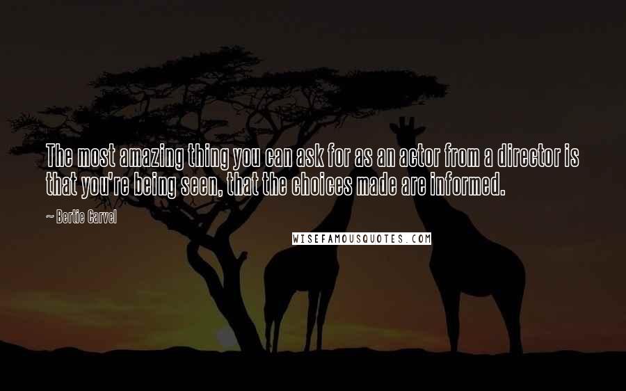 Bertie Carvel quotes: The most amazing thing you can ask for as an actor from a director is that you're being seen, that the choices made are informed.