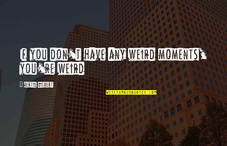 Bertie Quotes By Bertie Gilbert: If you don't have any weird moments, you're Bertie Quotes By Bertie Gilbert: If you don't have any weird moments, you're