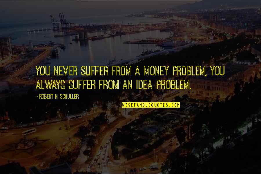 Bertillon Photographs Quotes By Robert H. Schuller: You never suffer from a money problem, you Bertillon Photographs Quotes By Robert H. Schuller: You never suffer from a money problem, you
