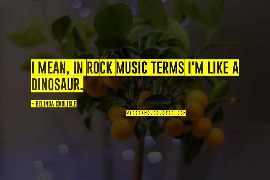 Bertinetti Lake Quotes By Belinda Carlisle: I mean, in rock music terms I'm like Bertinetti Lake Quotes By Belinda Carlisle: I mean, in rock music terms I'm like