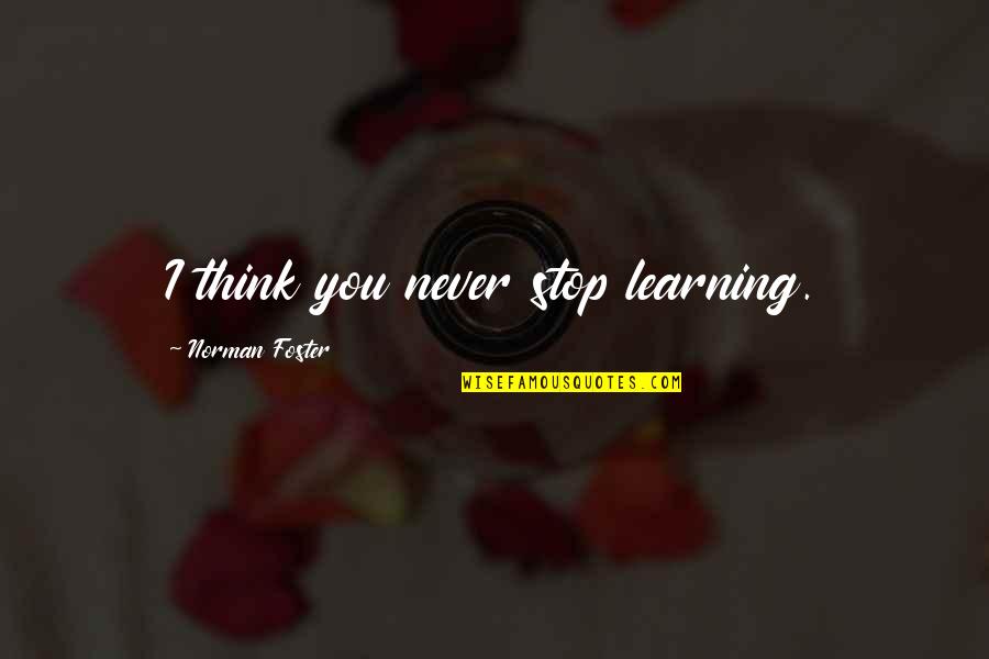 Bertinggung Quotes By Norman Foster: I think you never stop learning. Bertinggung Quotes By Norman Foster: I think you never stop learning.