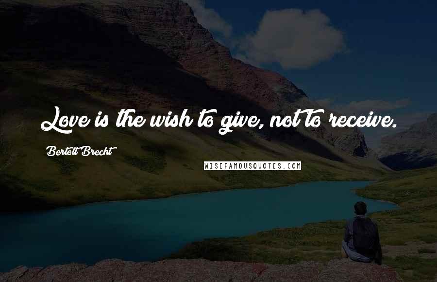 Bertolt Brecht quotes: Love is the wish to give, not to receive.