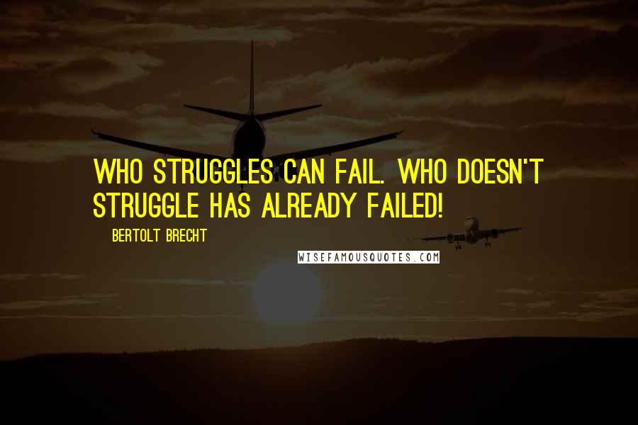 Bertolt Brecht quotes: Who struggles can fail. Who doesn't struggle has already failed!