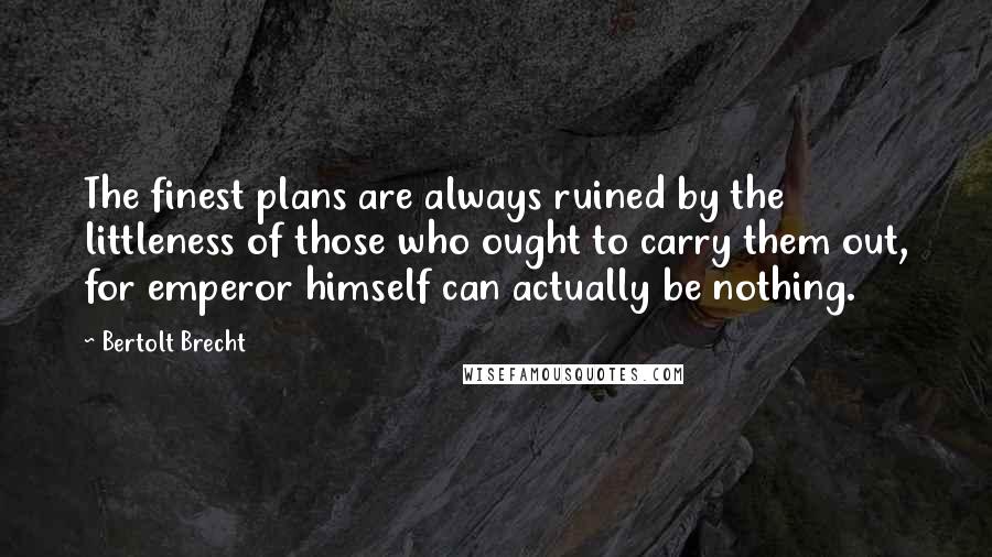 Bertolt Brecht quotes: The finest plans are always ruined by the littleness of those who ought to carry them out, for emperor himself can actually be nothing.