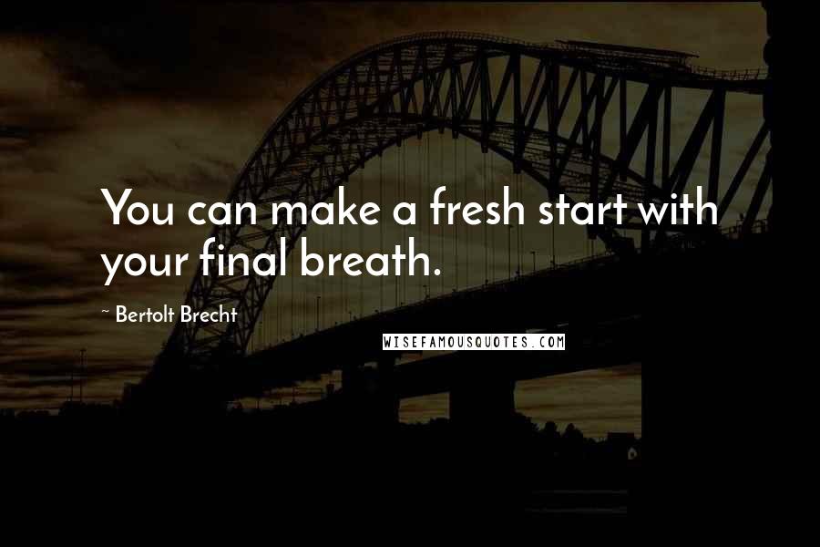 Bertolt Brecht quotes: You can make a fresh start with your final breath.