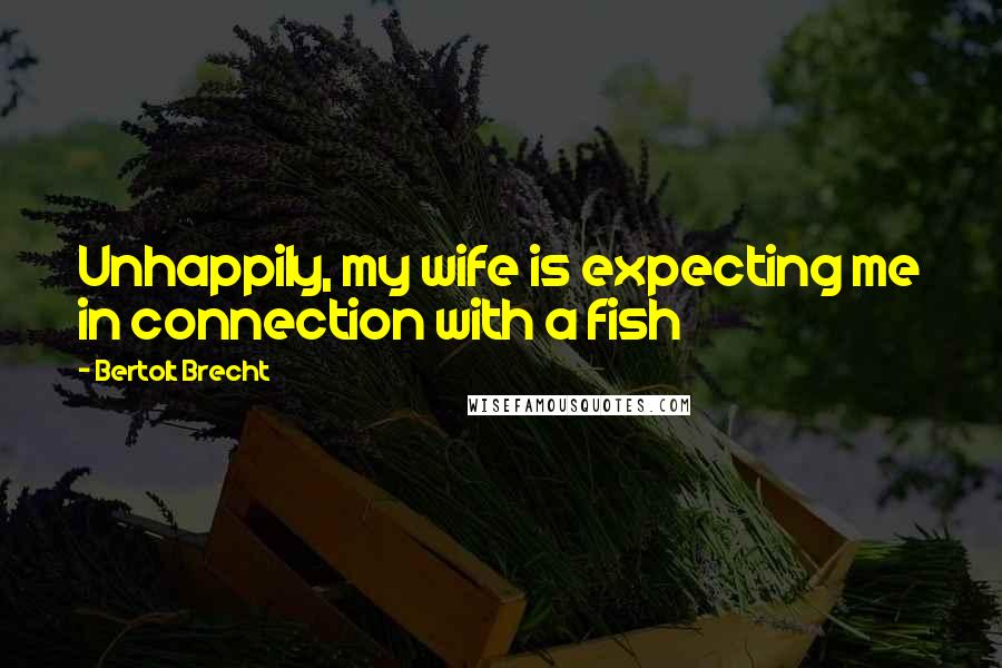 Bertolt Brecht quotes: Unhappily, my wife is expecting me in connection with a fish