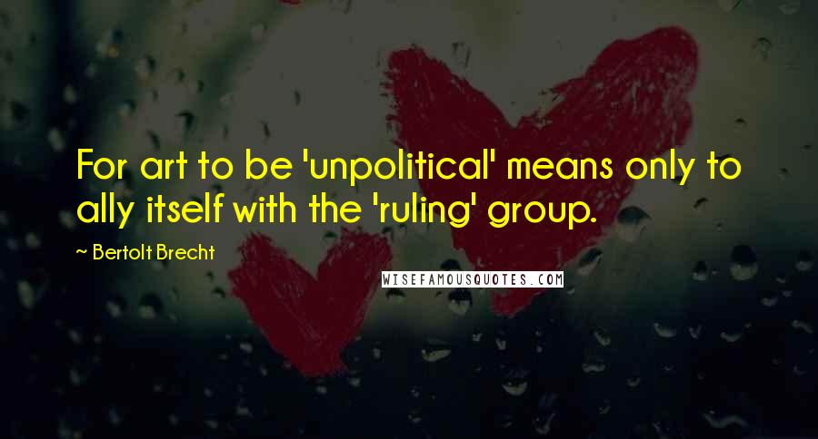 Bertolt Brecht quotes: For art to be 'unpolitical' means only to ally itself with the 'ruling' group.