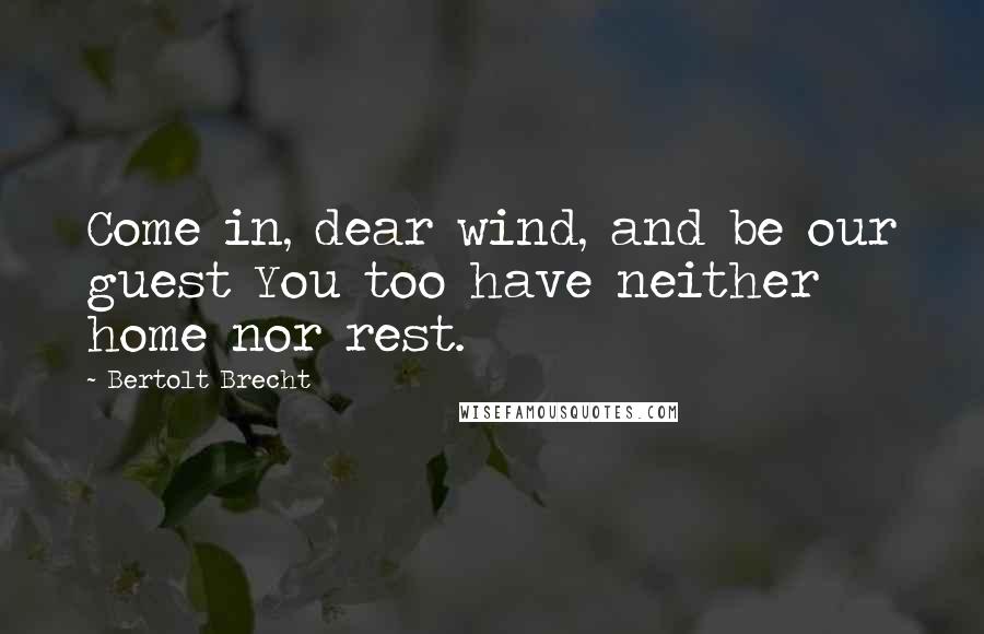 Bertolt Brecht quotes: Come in, dear wind, and be our guest You too have neither home nor rest.
