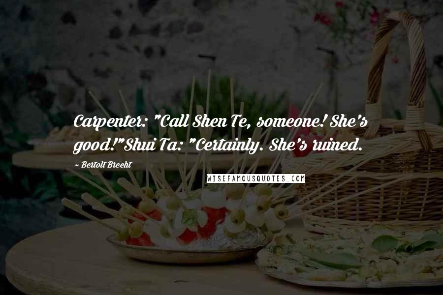 Bertolt Brecht quotes: Carpenter: "Call Shen Te, someone! She's good!"Shui Ta: "Certainly. She's ruined.