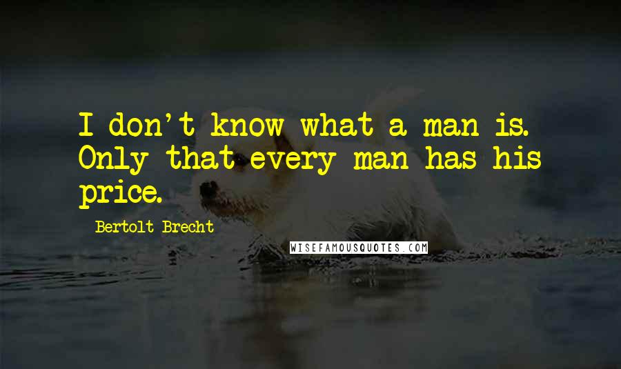 Bertolt Brecht quotes: I don't know what a man is. Only that every man has his price.