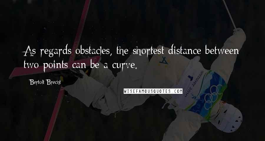 Bertolt Brecht quotes: As regards obstacles, the shortest distance between two points can be a curve.