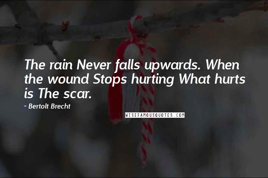 Bertolt Brecht quotes: The rain Never falls upwards. When the wound Stops hurting What hurts is The scar.