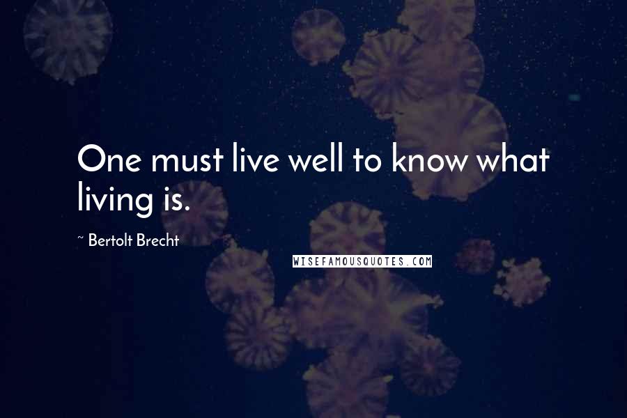 Bertolt Brecht quotes: One must live well to know what living is.