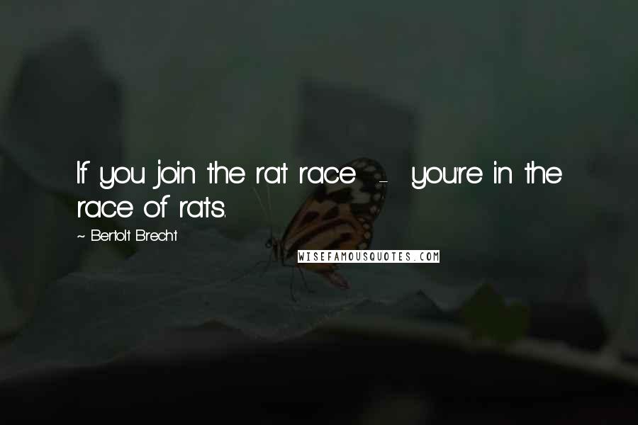 Bertolt Brecht quotes: If you join the rat race - you're in the race of rats.