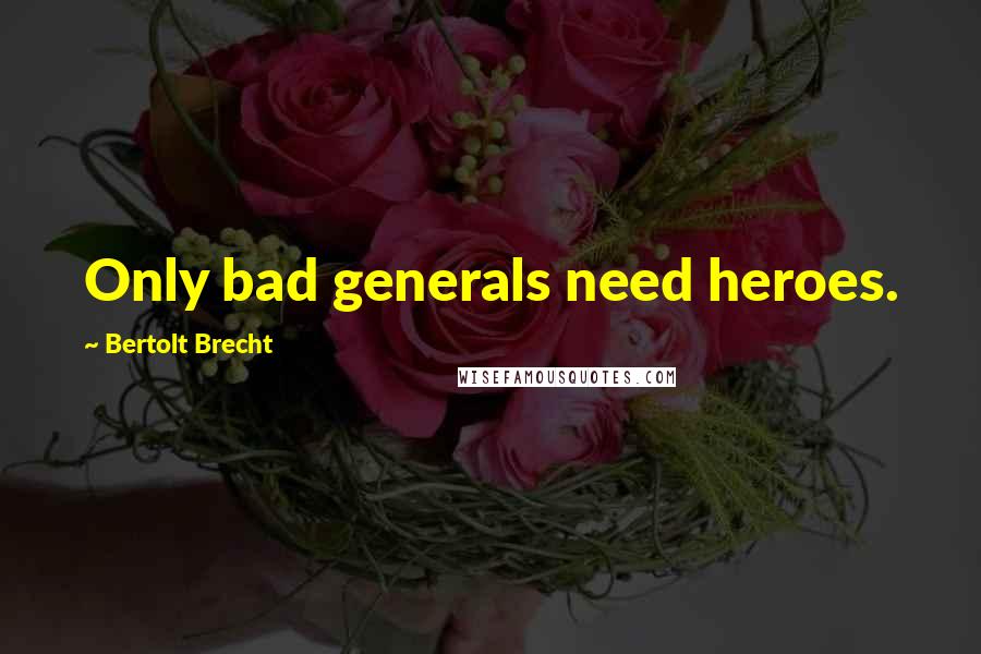 Bertolt Brecht quotes: Only bad generals need heroes.