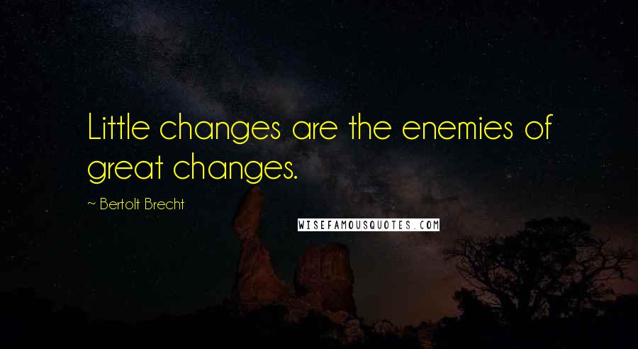 Bertolt Brecht quotes: Little changes are the enemies of great changes.