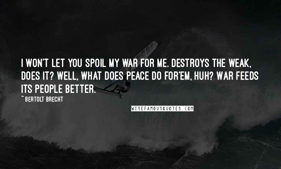 Bertolt Brecht quotes: I won't let you spoil my war for me. Destroys the weak, does it? Well, what does peace do for'em, huh? War feeds its people better.