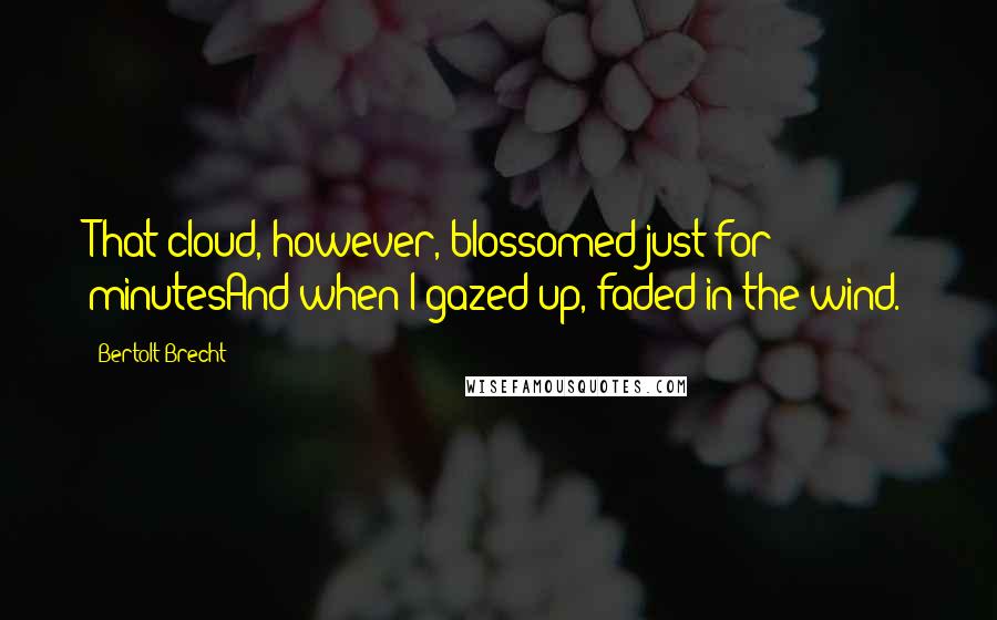 Bertolt Brecht quotes: That cloud, however, blossomed just for minutesAnd when I gazed up, faded in the wind.