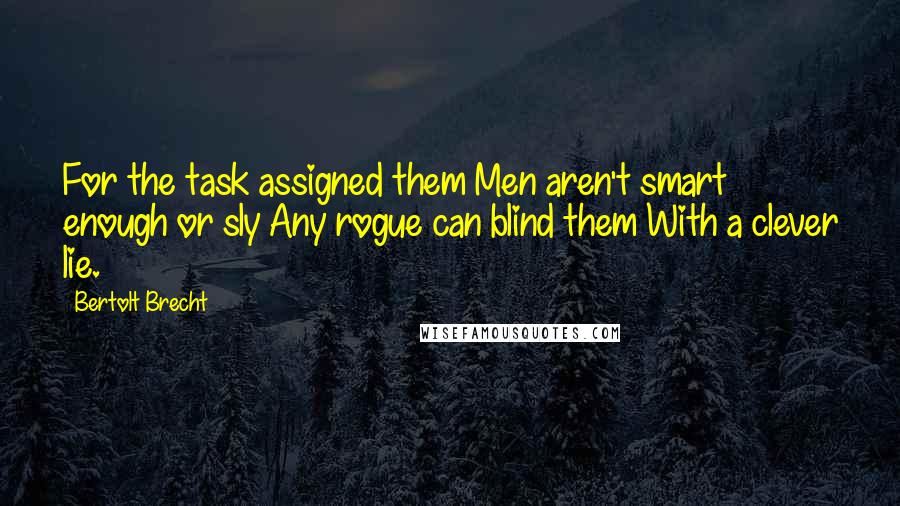 Bertolt Brecht quotes: For the task assigned them Men aren't smart enough or sly Any rogue can blind them With a clever lie.