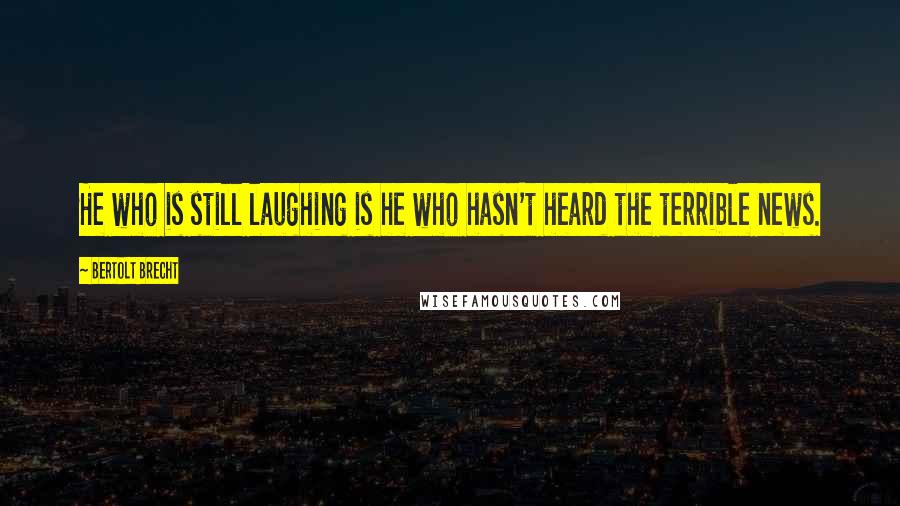 Bertolt Brecht quotes: He who is still laughing is he who hasn't heard the terrible news.